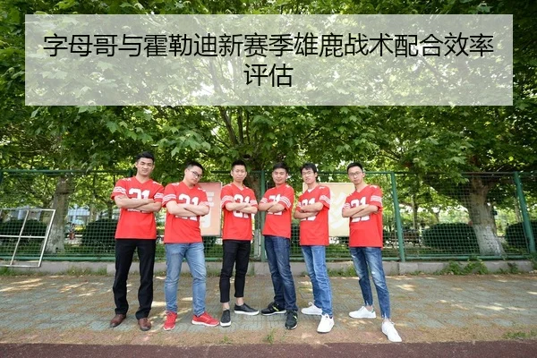 字母哥与霍勒迪新赛季雄鹿战术配合效率评估